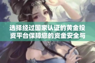 选择经过国家认证的黄金投资平台保障您的资金安全与投资收益