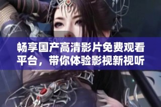畅享国产高清影片免费观看平台，带你体验影视新视听之旅