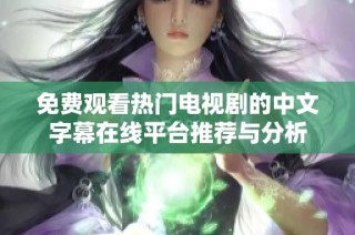 免费观看热门电视剧的中文字幕在线平台推荐与分析