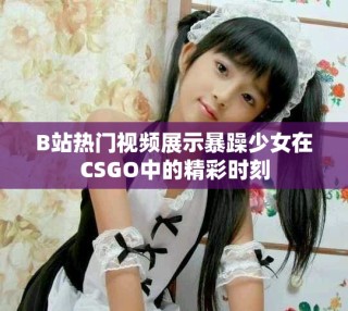 B站热门视频展示暴躁少女在CSGO中的精彩时刻