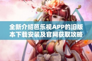 全新介绍芭乐视APP的旧版本下载安装及官网获取攻略