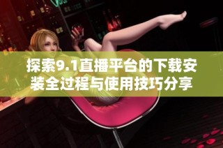 探索9.1直播平台的下载安装全过程与使用技巧分享