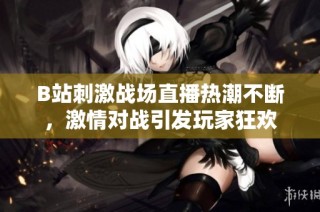 B站刺激战场直播热潮不断，激情对战引发玩家狂欢