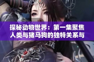 探秘动物世界：第一集聚焦人类与猪马狗的独特关系与故事