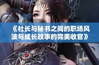 《社长与秘书之间的职场风波与成长故事的完美收官》