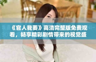 《官人我要》高清完整版免费观看，畅享精彩剧情带来的视觉盛宴