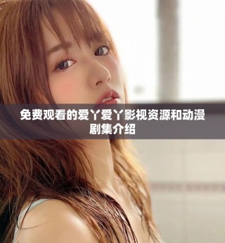 免费观看的爱丫爱丫影视资源和动漫剧集介绍