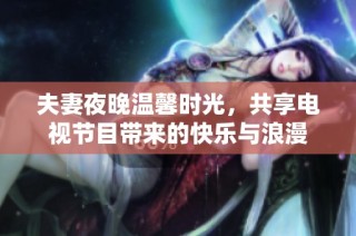 夫妻夜晚温馨时光，共享电视节目带来的快乐与浪漫