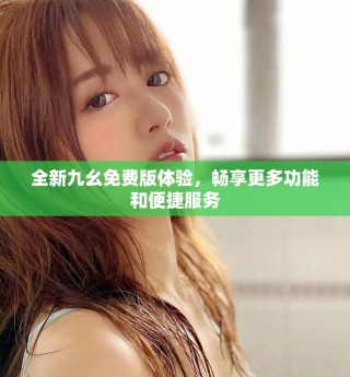 全新九幺免费版体验，畅享更多功能和便捷服务