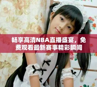 畅享高清NBA直播盛宴，免费观看最新赛事精彩瞬间