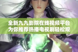 全新九九影院在线视频平台为你推荐热播电视剧轻松观看体验