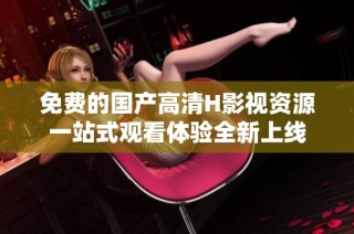 免费的国产高清H影视资源一站式观看体验全新上线