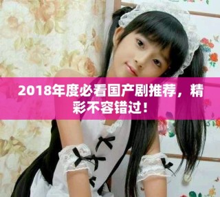2018年度必看国产剧推荐，精彩不容错过！