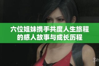 六位姐妹携手共度人生旅程的感人故事与成长历程