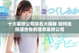 十大装修公司排名大揭秘 如何选择适合你的理想装修公司