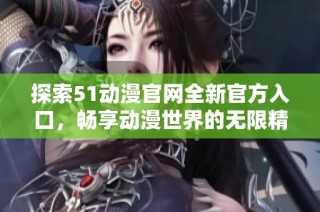 探索51动漫官网全新官方入口，畅享动漫世界的无限精彩