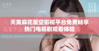 天美麻花星空影视平台免费畅享热门电视剧观看体验