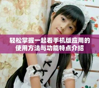 轻松掌握一起看手机版应用的使用方法与功能特点介绍