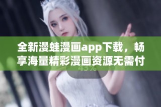 全新漫蛙漫画app下载，畅享海量精彩漫画资源无需付费