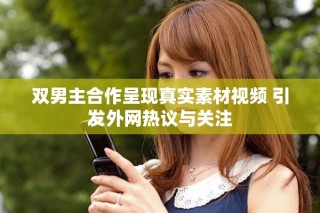 双男主合作呈现真实素材视频 引发外网热议与关注