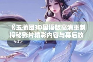 《玉蒲团3D国语版高清重制探秘影片精彩内容与幕后故事》