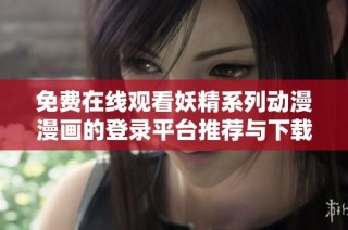 免费在线观看妖精系列动漫漫画的登录平台推荐与下载指南