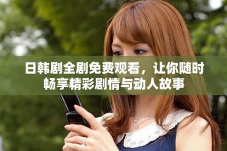 日韩剧全剧免费观看，让你随时畅享精彩剧情与动人故事