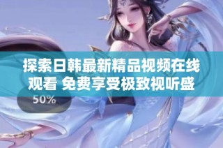 探索日韩最新精品视频在线观看 免费享受极致视听盛宴体验