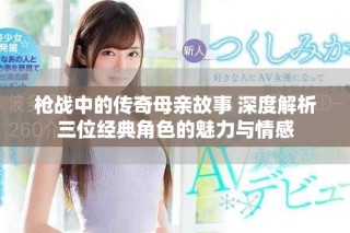 枪战中的传奇母亲故事 深度解析三位经典角色的魅力与情感