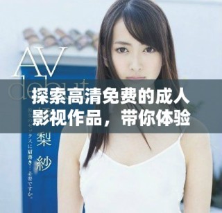 探索高清免费的成人影视作品，带你体验不一样的视觉盛宴