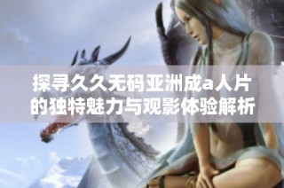 探寻久久无码亚洲成a人片的独特魅力与观影体验解析