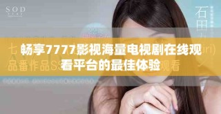 畅享7777影视海量电视剧在线观看平台的最佳体验