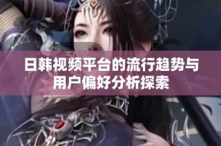 日韩视频平台的流行趋势与用户偏好分析探索