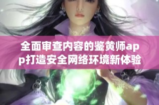 全面审查内容的鉴黄师app打造安全网络环境新体验
