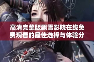 高清完整版飘雪影院在线免费观看的最佳选择与体验分享