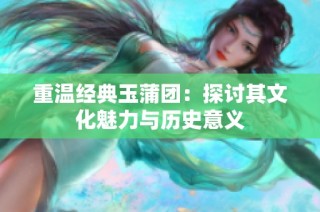 重温经典玉蒲团：探讨其文化魅力与历史意义