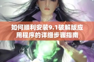 如何顺利安装9.1破解版应用程序的详细步骤指南