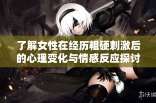 了解女性在经历粗硬刺激后的心理变化与情感反应探讨