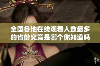 全国各地在线观看人数最多的省份究竟是哪个你知道吗