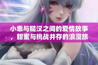 小乖与糙汉之间的爱情故事，甜蜜与挑战并存的浪漫旅程