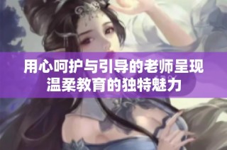 用心呵护与引导的老师呈现温柔教育的独特魅力
