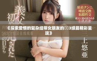 《探索爱情的复杂纽带女朋友的妺妺3续篇精彩呈现》