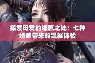 探索母爱的细腻之处：七种绣感带来的温馨体验
