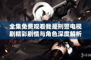 全集免费观看我是刑警电视剧精彩剧情与角色深度解析