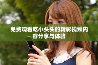 免费观看吃小头头的精彩视频内容分享与体验