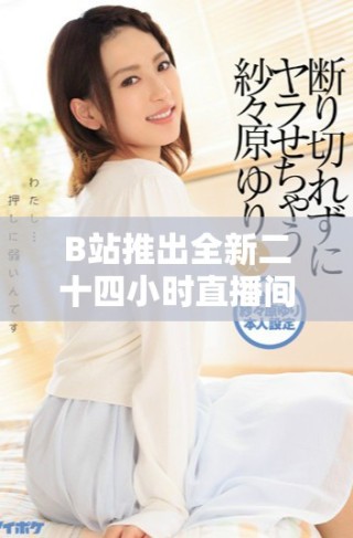 B站推出全新二十四小时直播间 让你随时随地与主播互动嬉乐