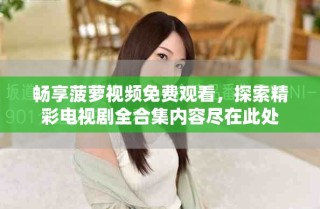 畅享菠萝视频免费观看，探索精彩电视剧全合集内容尽在此处