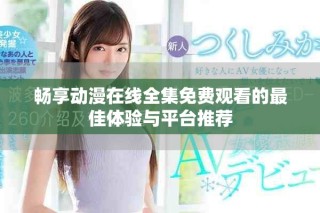 畅享动漫在线全集免费观看的最佳体验与平台推荐
