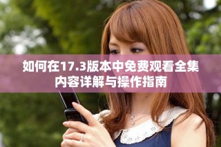 如何在17.3版本中免费观看全集内容详解与操作指南