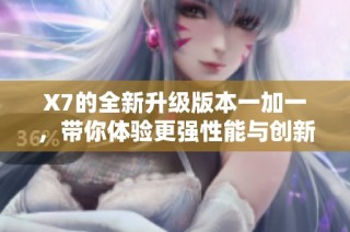 X7的全新升级版本一加一，带你体验更强性能与创新功能